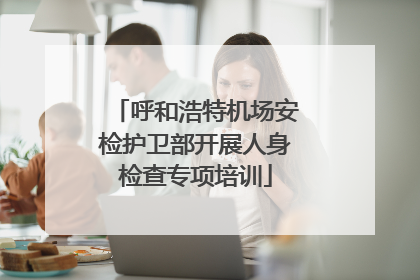 呼和浩特机场安检护卫部开展人身检查专项培训