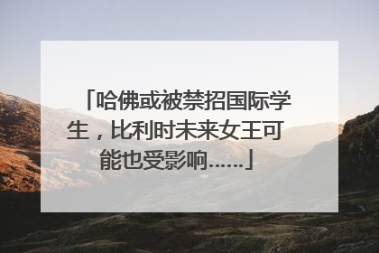 哈佛或被禁招国际学生，比利时未来女王可能也受影响……