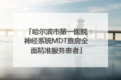 哈尔滨市第一医院：神经系统MDT查房全面精准服务患者