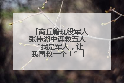 商丘籍现役军人张伟湖中连救五人 “我是军人，让我再救一个！”