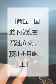 商丘一国道下穿连霍高速立交，预计本月施工
