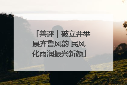 善评｜破立并举展齐鲁风韵 民风化雨润振兴新颜