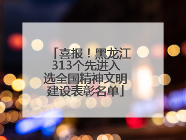 喜报！黑龙江313个先进入选全国精神文明建设表彰名单