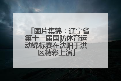 图片集锦：辽宁省第十一届国防体育运动锦标赛在沈阳于洪区精彩上演
