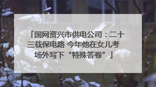 国网资兴市供电公司：二十三载保电路 今年他在女儿考场外写下“特殊答卷”