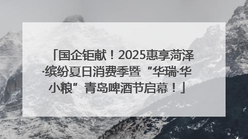国企钜献！2025惠享菏泽·缤纷夏日消费季暨“华瑞·华小粮”青岛啤酒节启幕！