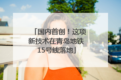 国内首创！这项新技术在青岛地铁15号线落地
