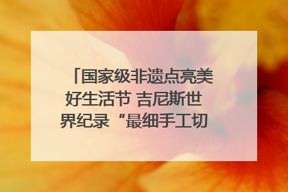 国家级非遗点亮美好生活节 吉尼斯世界纪录“最细手工切面”邀您来品！｜美好生活有“盐”味