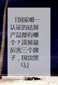 国家唯一认证的祛斑产品都有哪个？淡斑最厉害三个牌子，国货黑马