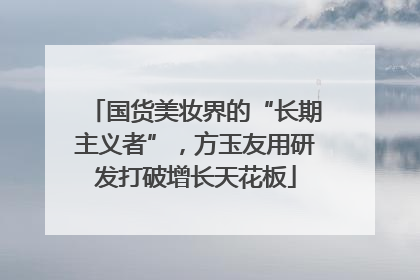 国货美妆界的“长期主义者”，方玉友用研发打破增长天花板