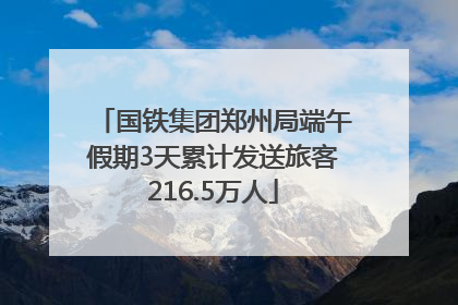 国铁集团郑州局端午假期3天累计发送旅客216.5万人