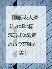 国际友人探访江城地标 沉浸式体验武汉古今交融之美