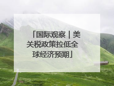 国际观察｜美关税政策拉低全球经济预期