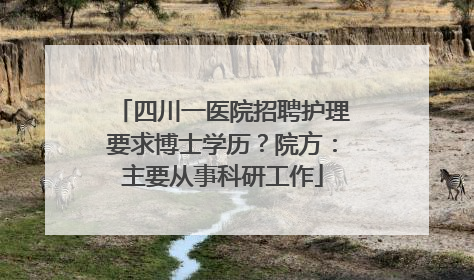 四川一医院招聘护理要求博士学历？院方：主要从事科研工作