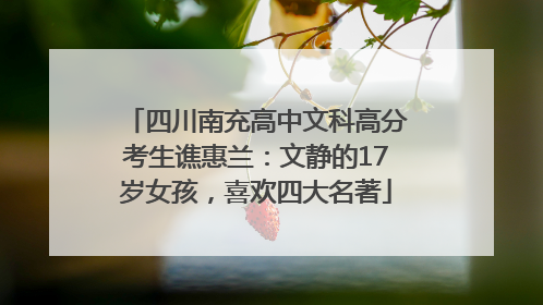 四川南充高中文科高分考生谯惠兰：文静的17岁女孩，喜欢四大名著