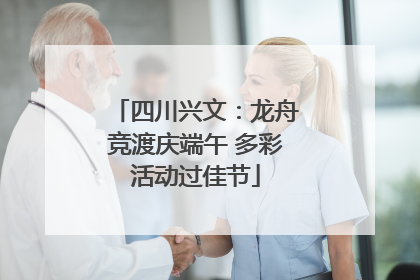 四川兴文：龙舟竞渡庆端午 多彩活动过佳节