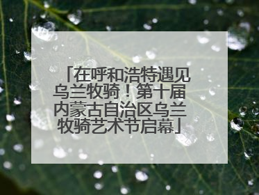 在呼和浩特遇见乌兰牧骑！第十届内蒙古自治区乌兰牧骑艺术节启幕