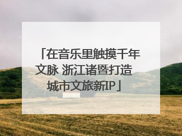 在音乐里触摸千年文脉 浙江诸暨打造城市文旅新IP