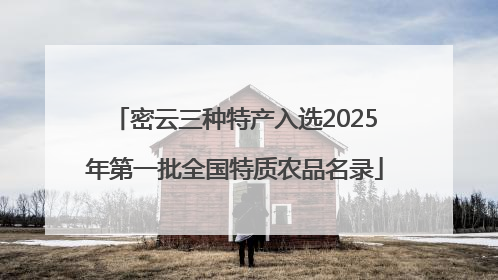 密云三种特产入选2025年第一批全国特质农品名录