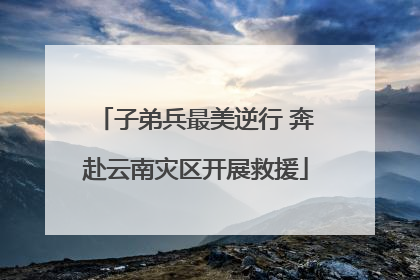 子弟兵最美逆行 奔赴云南灾区开展救援