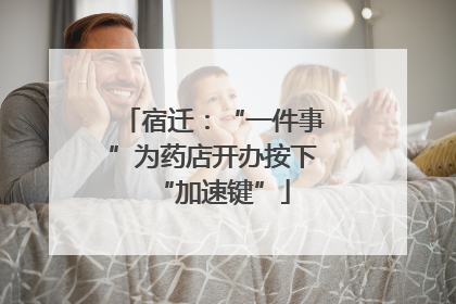 宿迁：“一件事”为药店开办按下“加速键”