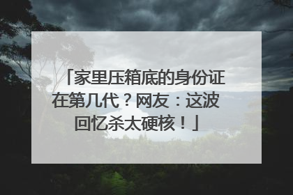 家里压箱底的身份证在第几代？网友：这波回忆杀太硬核！