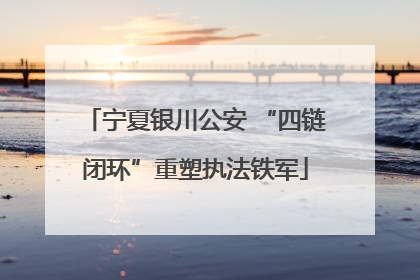 宁夏银川公安 “四链闭环”重塑执法铁军