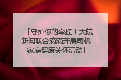 守护你的牵挂！大皖新闻联合滴滴开展司机家庭健康关怀活动