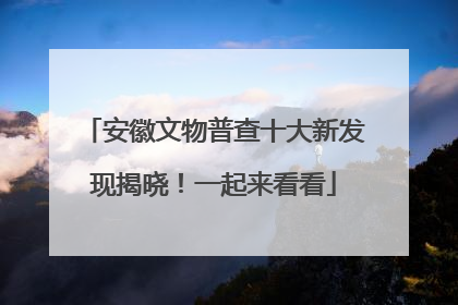 安徽文物普查十大新发现揭晓！一起来看看