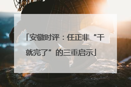 安徽时评：任正非“干就完了”的三重启示