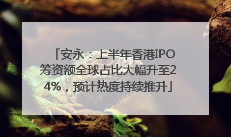 安永：上半年香港IPO筹资额全球占比大幅升至24%，预计热度持续推升
