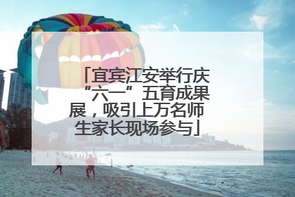 宜宾江安举行庆“六一”五育成果展，吸引上万名师生家长现场参与
