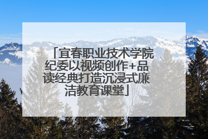 宜春职业技术学院纪委以视频创作+品读经典打造沉浸式廉洁教育课堂