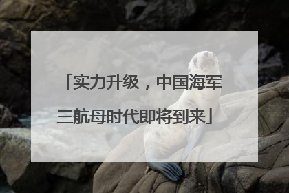 实力升级，中国海军三航母时代即将到来