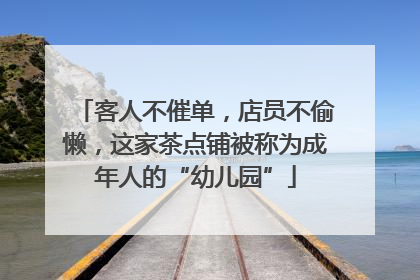 客人不催单，店员不偷懒，这家茶点铺被称为成年人的“幼儿园”