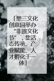 塑三文化创意园举办“非遗文化节”，集活态传承、产业赋能、人才孵化于一体