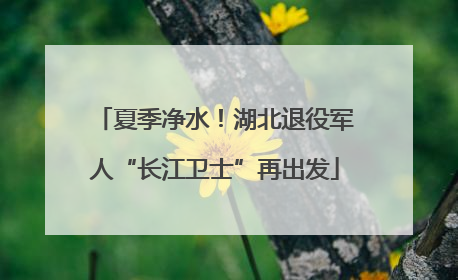 夏季净水！湖北退役军人“长江卫士”再出发
