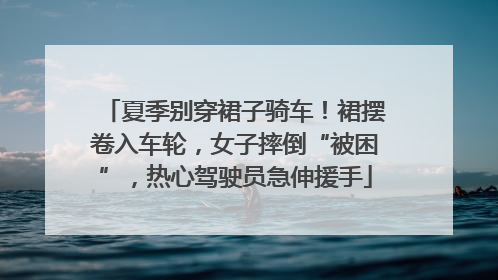 夏季别穿裙子骑车！裙摆卷入车轮，女子摔倒“被困”，热心驾驶员急伸援手