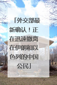 外交部最新确认！正在迅速撤离在伊朗和以色列的中国公民