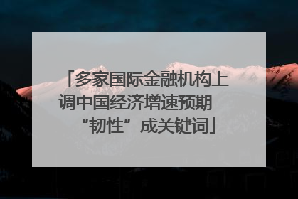 多家国际金融机构上调中国经济增速预期 “韧性”成关键词