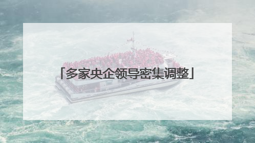 多家央企领导密集调整