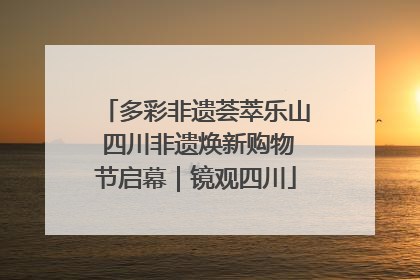 多彩非遗荟萃乐山 四川非遗焕新购物节启幕｜镜观四川