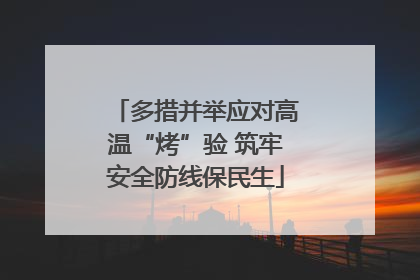 多措并举应对高温“烤”验 筑牢安全防线保民生