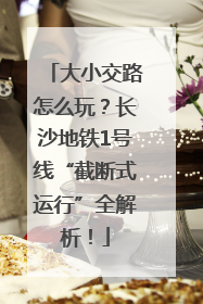 大小交路怎么玩？长沙地铁1号线“截断式运行”全解析！