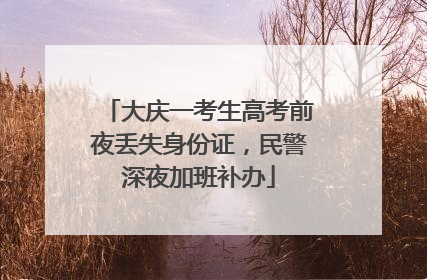 大庆一考生高考前夜丢失身份证，民警深夜加班补办