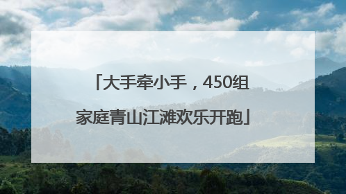 大手牵小手，450组家庭青山江滩欢乐开跑