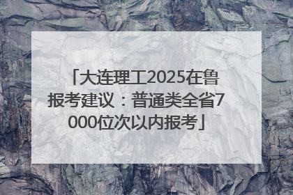 大连理工2025在鲁报考建议：普通类全省7000位次以内报考