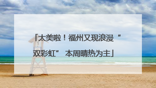 太美啦！福州又现浪漫“双彩虹” 本周晴热为主