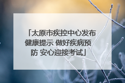 太原市疾控中心发布健康提示 做好疾病预防 安心迎接考试