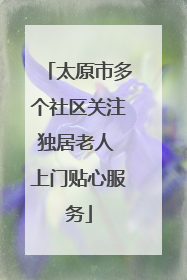 太原市多个社区关注独居老人 上门贴心服务